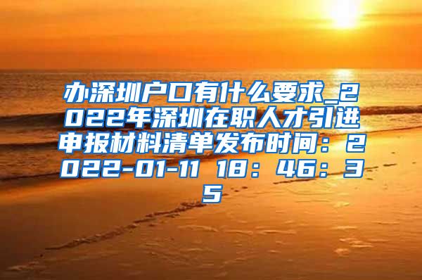 办深圳户口有什么要求_2022年深圳在职人才引进申报材料清单发布时间：2022-01-11 18：46：35