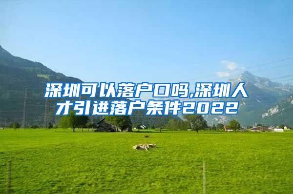 深圳可以落户口吗,深圳人才引进落户条件2022