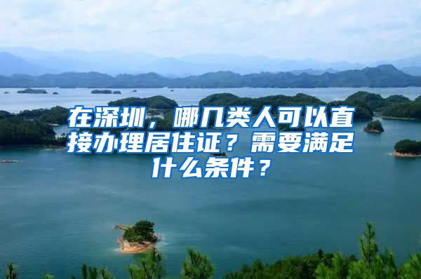 在深圳，哪几类人可以直接办理居住证？需要满足什么条件？