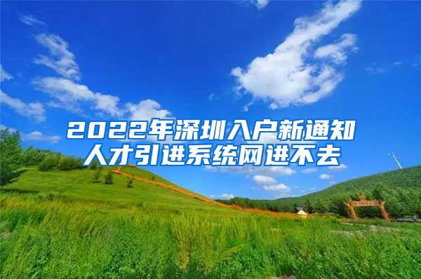 2022年深圳入户新通知人才引进系统网进不去