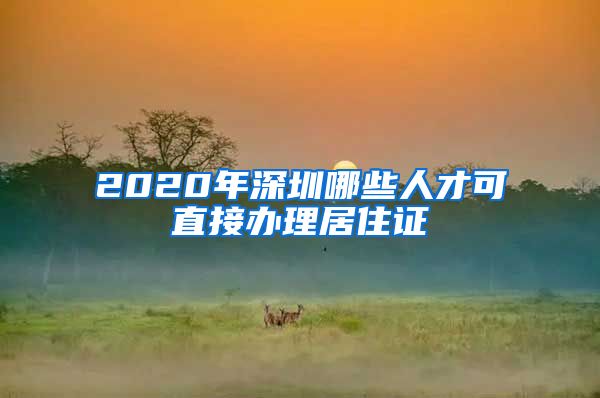 2020年深圳哪些人才可直接办理居住证