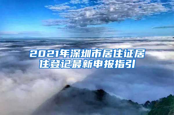 2021年深圳市居住证居住登记最新申报指引