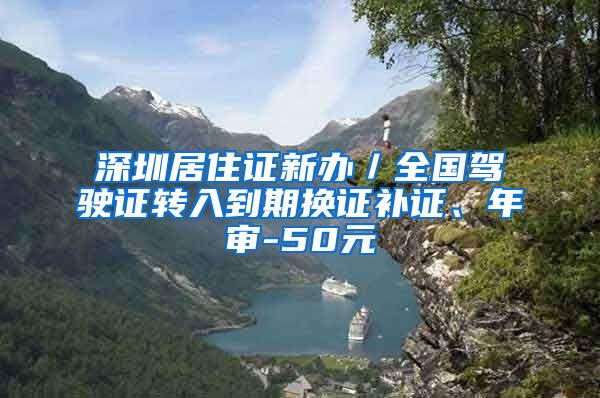 深圳居住证新办／全国驾驶证转入到期换证补证、年审-50元