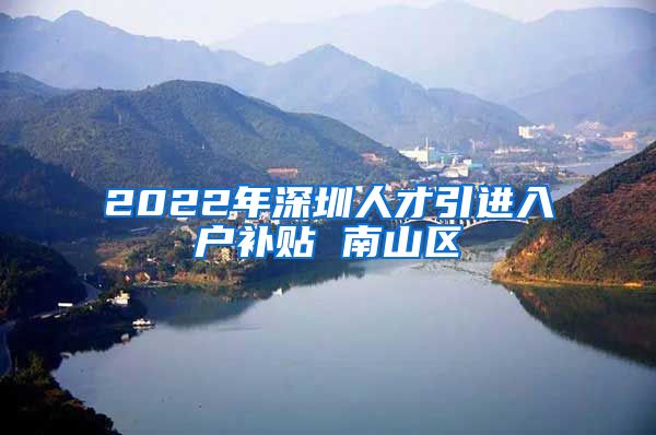 2022年深圳人才引进入户补贴 南山区