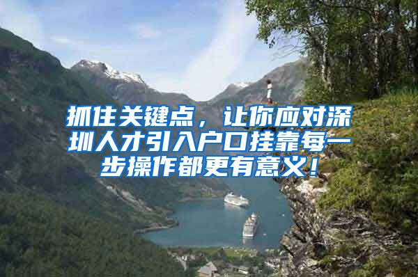 抓住关键点，让你应对深圳人才引入户口挂靠每一步操作都更有意义！