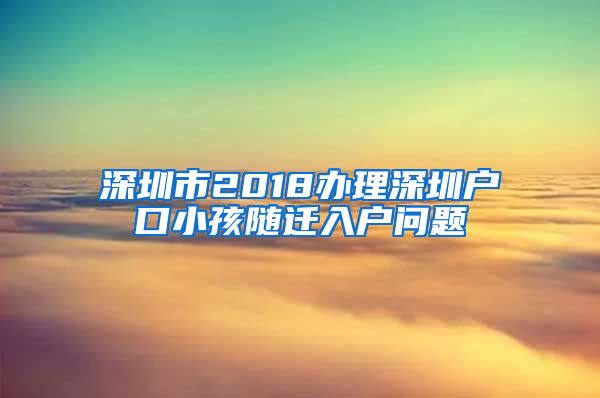 深圳市2018办理深圳户口小孩随迁入户问题