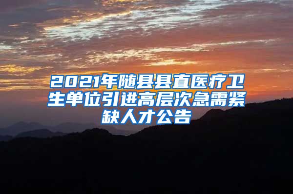 2021年随县县直医疗卫生单位引进高层次急需紧缺人才公告