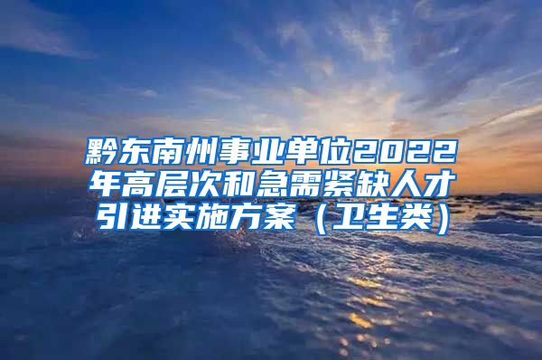 黔东南州事业单位2022年高层次和急需紧缺人才引进实施方案（卫生类）