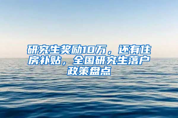 研究生奖励10万，还有住房补贴，全国研究生落户政策盘点