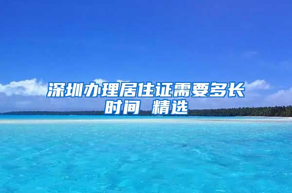 深圳办理居住证需要多长时间 精选