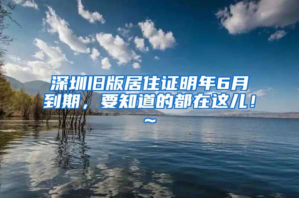 深圳旧版居住证明年6月到期，要知道的都在这儿！~