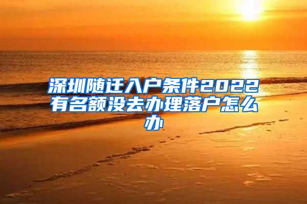 深圳随迁入户条件2022有名额没去办理落户怎么办