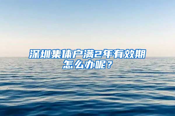 深圳集体户满2年有效期怎么办呢？