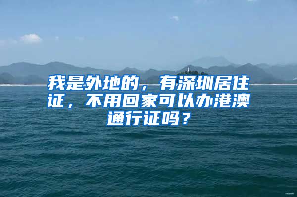 我是外地的，有深圳居住证，不用回家可以办港澳通行证吗？