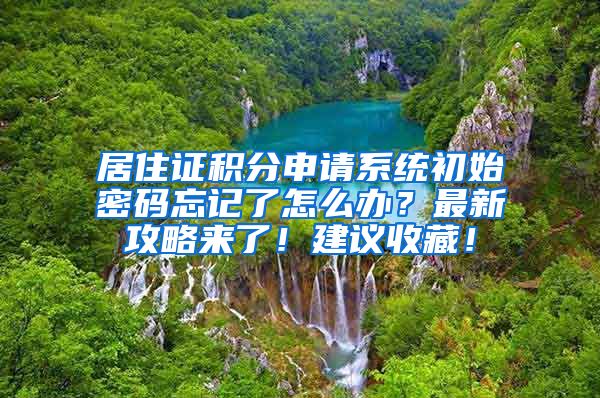 居住证积分申请系统初始密码忘记了怎么办？最新攻略来了！建议收藏！