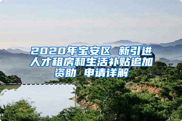 2020年宝安区 新引进人才租房和生活补贴追加资助 申请详解