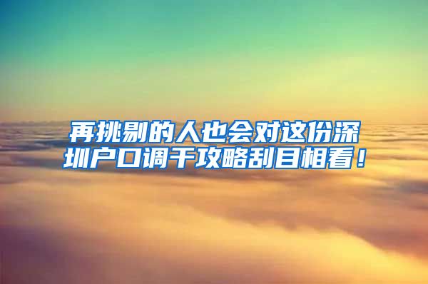 再挑剔的人也会对这份深圳户口调干攻略刮目相看！