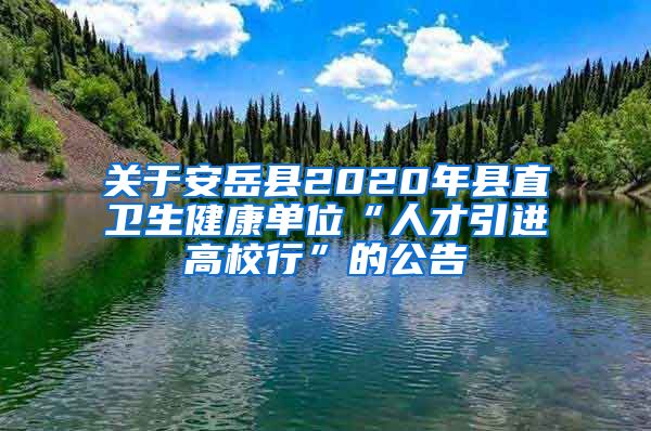 关于安岳县2020年县直卫生健康单位“人才引进高校行”的公告