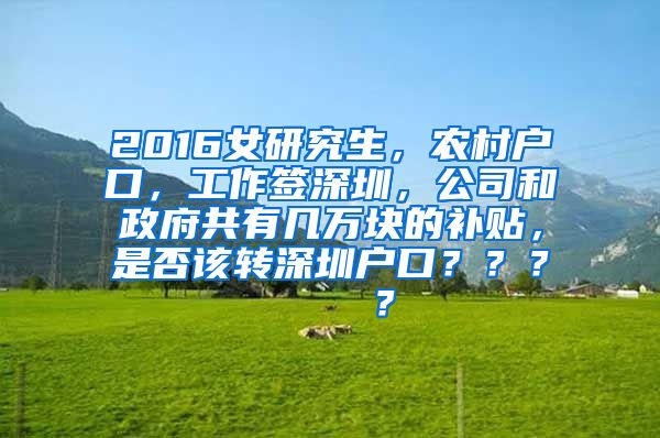 2016女研究生，农村户口，工作签深圳，公司和政府共有几万块的补贴，是否该转深圳户口？？？    ？