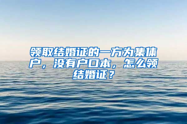 领取结婚证的一方为集体户，没有户口本，怎么领结婚证？