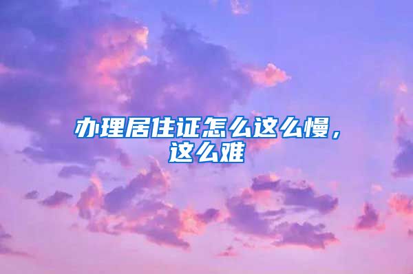 办理居住证怎么这么慢，这么难