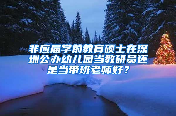 非应届学前教育硕士在深圳公办幼儿园当教研员还是当带班老师好？