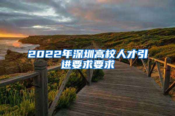 2022年深圳高校人才引进要求要求