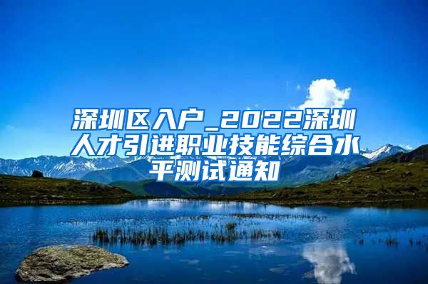 深圳区入户_2022深圳人才引进职业技能综合水平测试通知