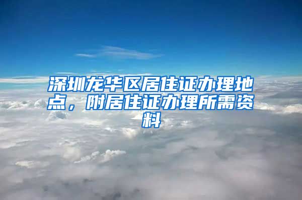 深圳龙华区居住证办理地点，附居住证办理所需资料