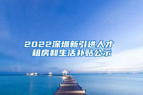 2022深圳新引进人才 租房和生活补贴公示