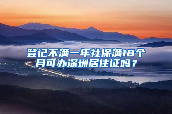 登记不满一年社保满18个月可办深圳居住证吗？