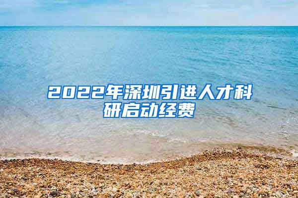 2022年深圳引进人才科研启动经费