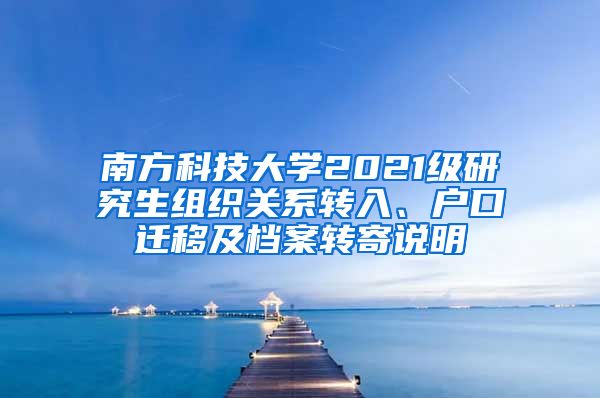 南方科技大学2021级研究生组织关系转入、户口迁移及档案转寄说明