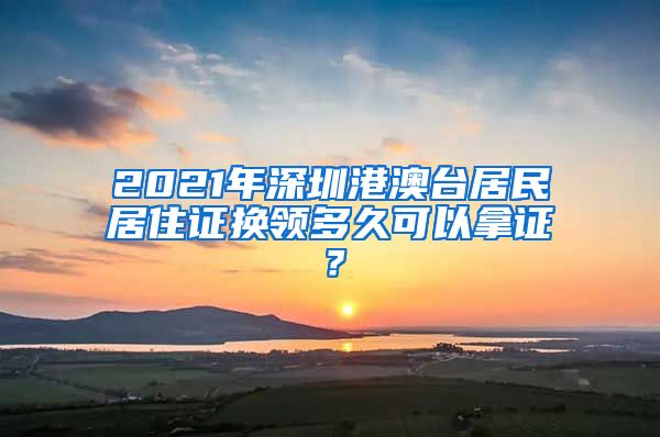 2021年深圳港澳台居民居住证换领多久可以拿证？