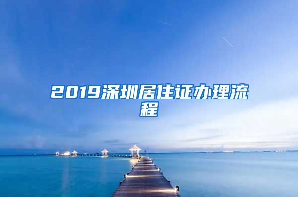 2019深圳居住证办理流程