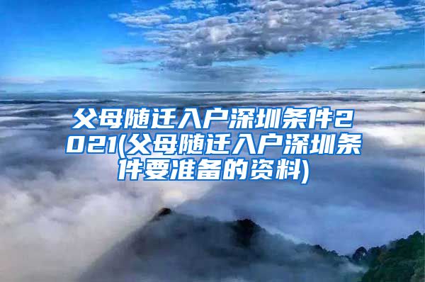 父母随迁入户深圳条件2021(父母随迁入户深圳条件要准备的资料)