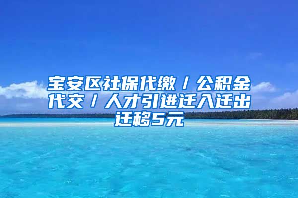 宝安区社保代缴／公积金代交／人才引进迁入迁出迁移5元