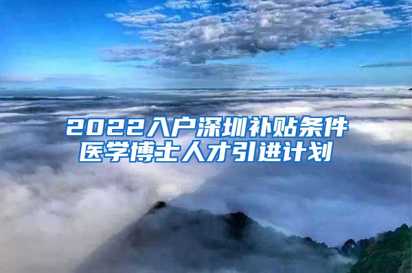 2022入户深圳补贴条件医学博士人才引进计划