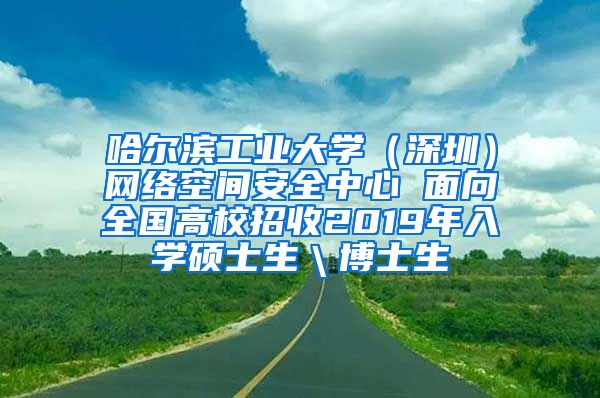 哈尔滨工业大学（深圳）网络空间安全中心 面向全国高校招收2019年入学硕士生＼博士生