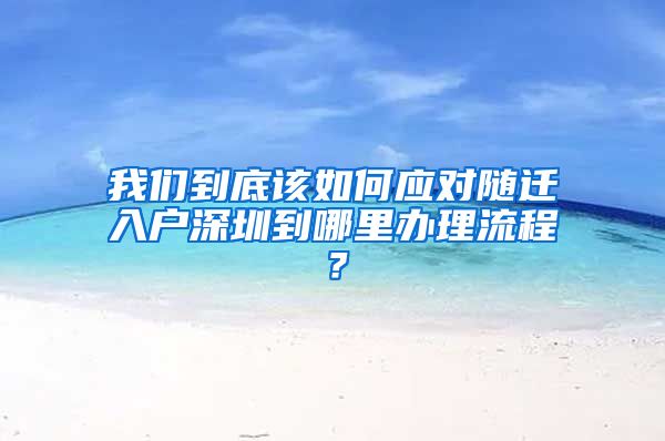 我们到底该如何应对随迁入户深圳到哪里办理流程？