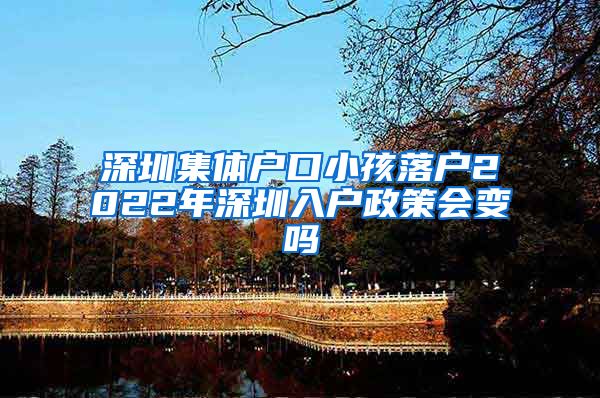 深圳集体户口小孩落户2022年深圳入户政策会变吗