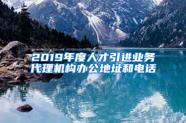 2019年度人才引进业务代理机构办公地址和电话