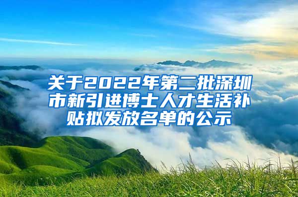 关于2022年第二批深圳市新引进博士人才生活补贴拟发放名单的公示