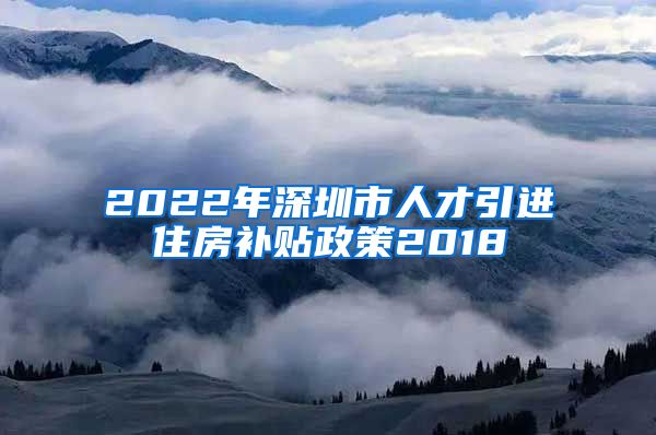 2022年深圳市人才引进住房补贴政策2018