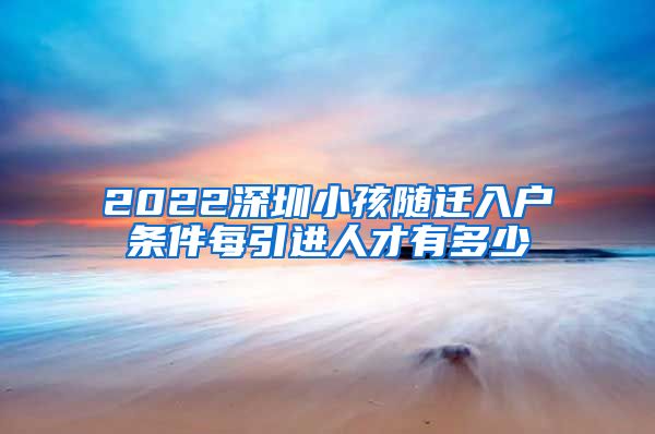 2022深圳小孩随迁入户条件每引进人才有多少