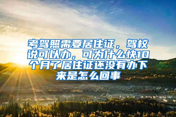 考驾照需要居住证，驾校说可以办，可为什么快10个月了居住证还没有办下来是怎么回事