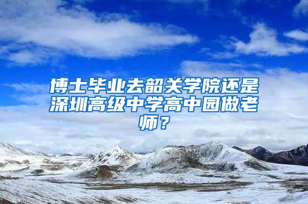 博士毕业去韶关学院还是深圳高级中学高中园做老师？