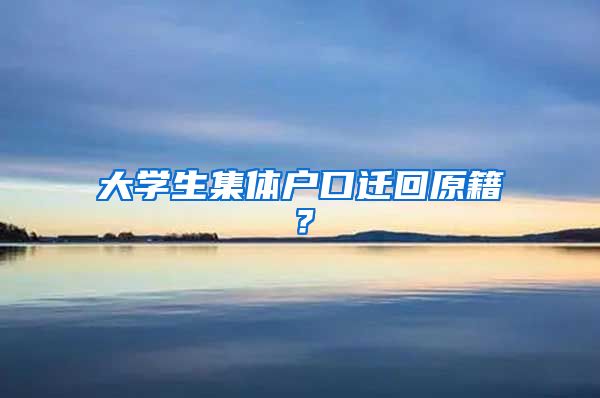 大学生集体户口迁回原籍？