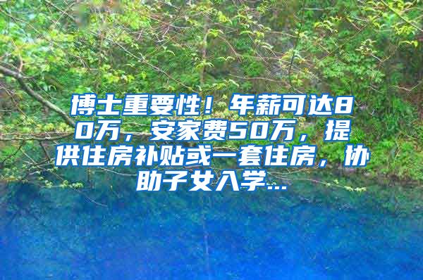 博士重要性！年薪可达80万，安家费50万，提供住房补贴或一套住房，协助子女入学...