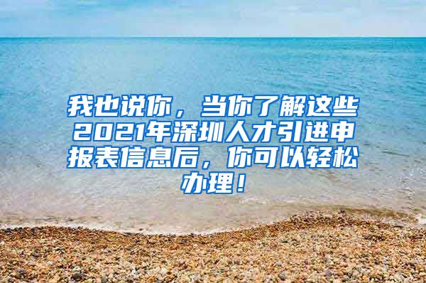 我也说你，当你了解这些2021年深圳人才引进申报表信息后，你可以轻松办理！